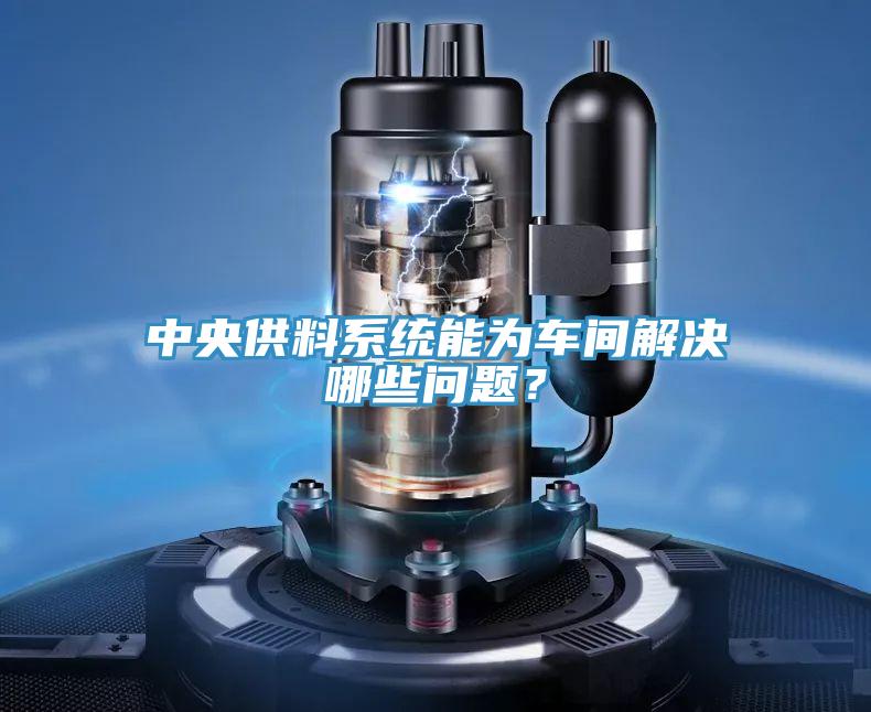 中央供料係統能為車間解決哪些問題？