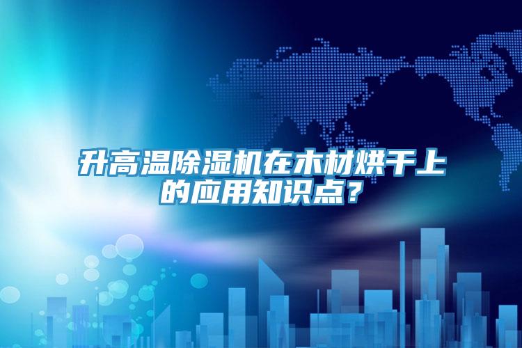升高溫好色先生在线播放在木材烘幹上的應用知識點？