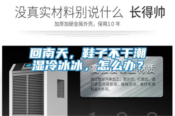 回南天,鞋子不幹潮濕冷冰冰,怎麽辦?