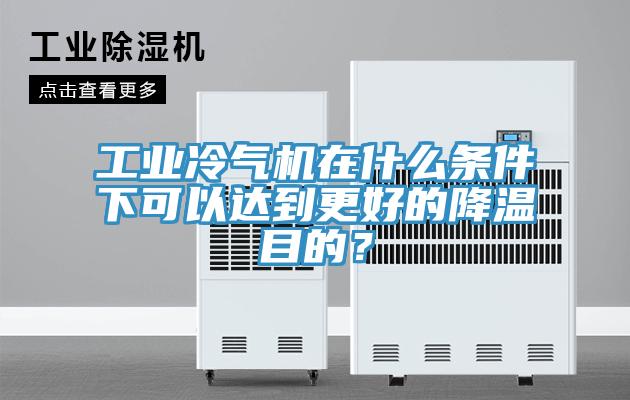 工業冷氣機在什麽條件下可以達到更好的降溫目的？