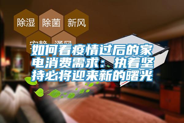 如何看疫情過後的家電消費需求：執著堅持必將迎來新的曙光