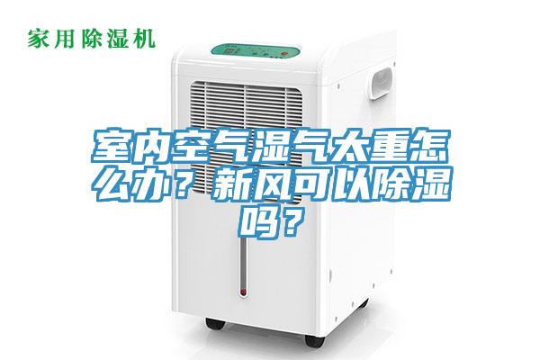 室內空氣濕氣太重怎麽辦？新風可以除濕嗎？