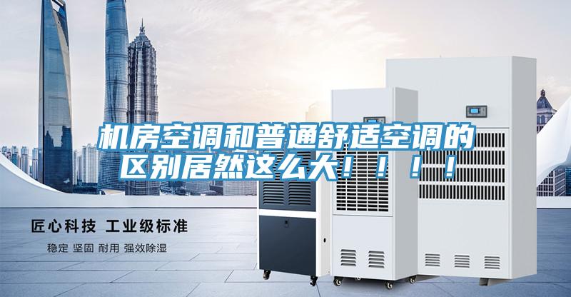 機房空調和普通舒適空調的區別居然這麽大！！！！