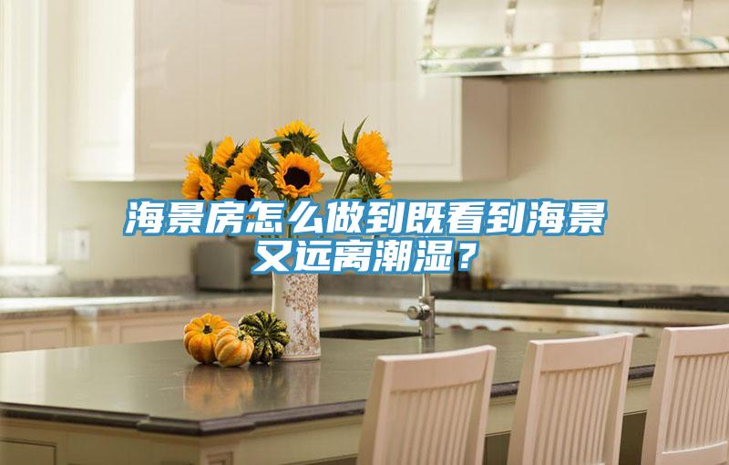 海景房怎麽做到既看到海景又遠離潮濕？