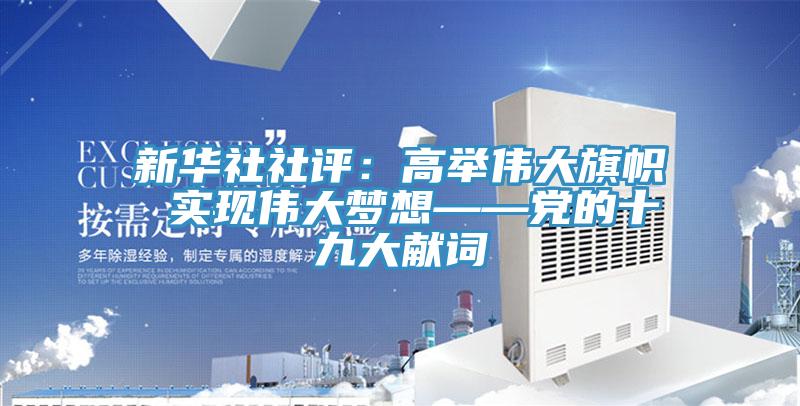 新華社社評：高舉偉大旗幟 實現偉大夢想——黨的十九大獻詞