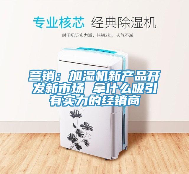 營銷：加濕機新產品開發新市場 拿什麽吸引有實力的經銷商