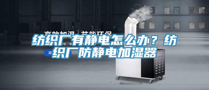 紡織廠有靜電怎麽辦?紡織廠防靜電加濕器