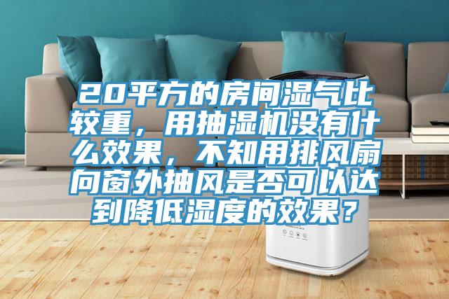 20平方的房間濕氣比較重，用抽濕機沒有什麽效果，不知用排風扇向窗外抽風是否可以達到降低濕度的效果？