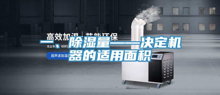 一、除濕量——決定機器的適用麵積