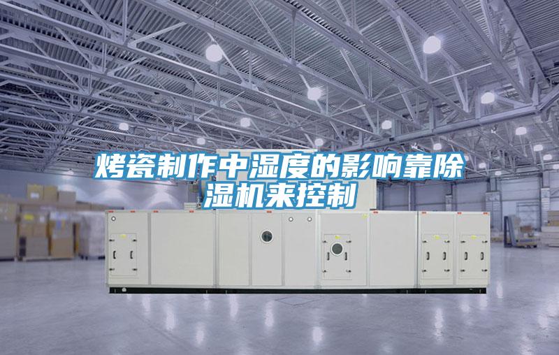 烤瓷製作中濕度的影響靠好色先生在线播放來控製