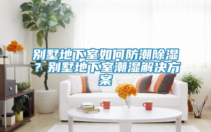 別墅地下室如何防潮除濕？別墅地下室潮濕解決方案