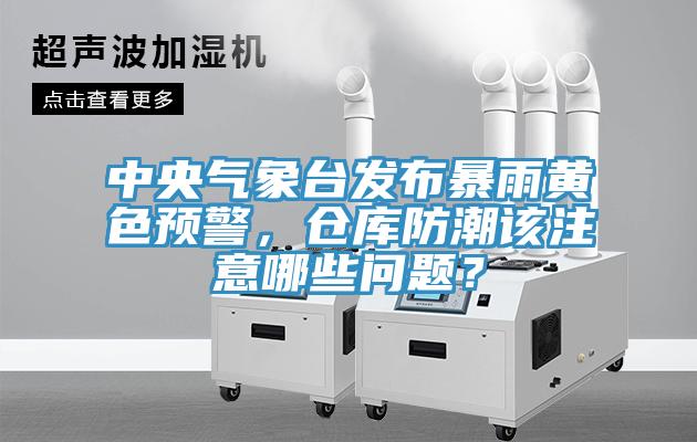 中央氣象台發布暴雨黃色預警,倉庫防潮該注意哪些問題?