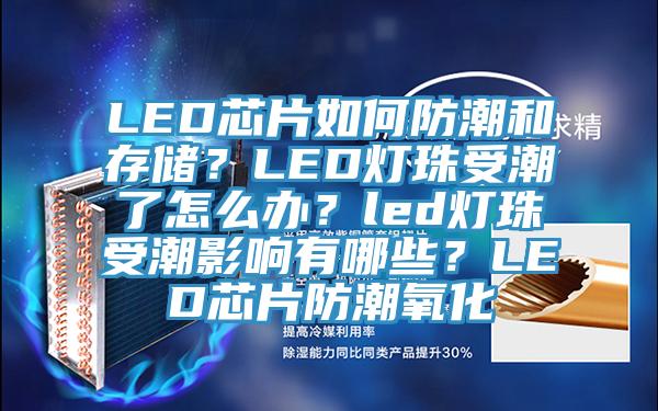 LED芯片如何防潮和存儲？LED燈珠受潮了怎麽辦？led燈珠受潮影響有哪些？LED芯片防潮氧化