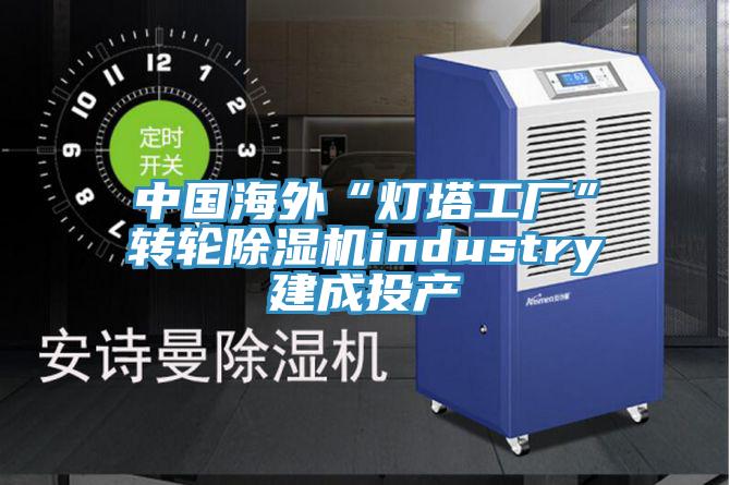 中國海外“燈塔工廠”轉輪好色先生在线播放industry建成投產