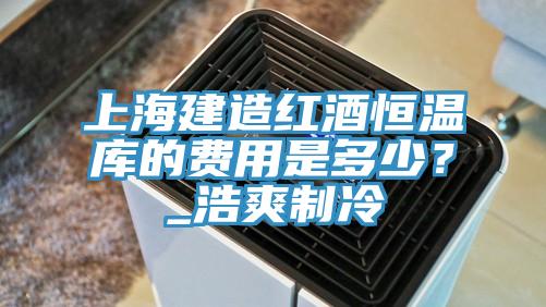 上海建造紅酒恒溫庫的費用是多少？_浩爽製冷