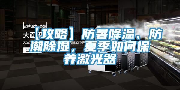 【攻略】防暑降溫、防潮除濕，夏季如何保養激光器