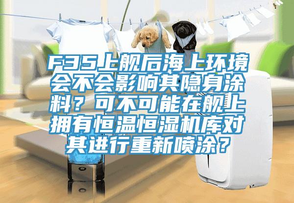 F35上艦後海上環境會不會影響其隱身塗料?可不可能在艦上擁有恒溫恒濕機庫對其進行重新噴塗?