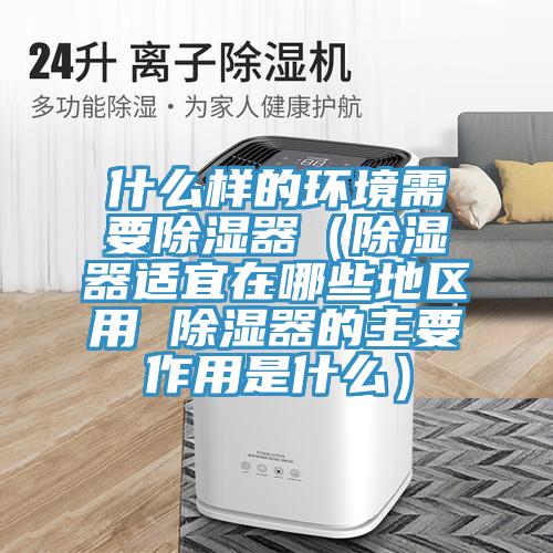 什麽樣的環境需要除濕器(除濕器適宜在哪些地區用 除濕器的主要作用是什麽)
