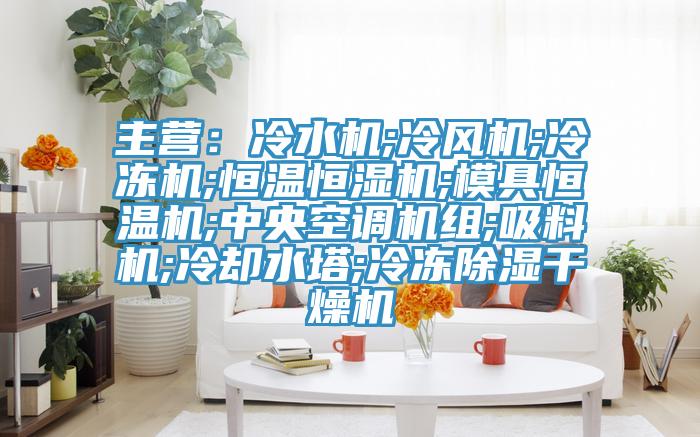 主營：冷水機;冷風機;冷凍機;恒溫恒濕機;模具恒溫機;中央空調機組;吸料機;冷卻水塔;冷凍除濕幹燥機
