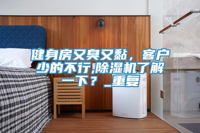 健身房又臭又黏,客戶少的不行,好色先生在线播放了解一下?_重複