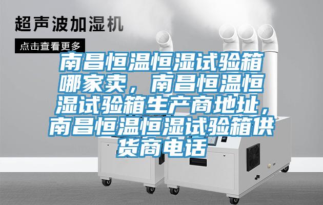 南昌恒溫恒濕試驗箱哪家賣,南昌恒溫恒濕試驗箱生產商地址,南昌恒溫恒濕試驗箱供貨商電話