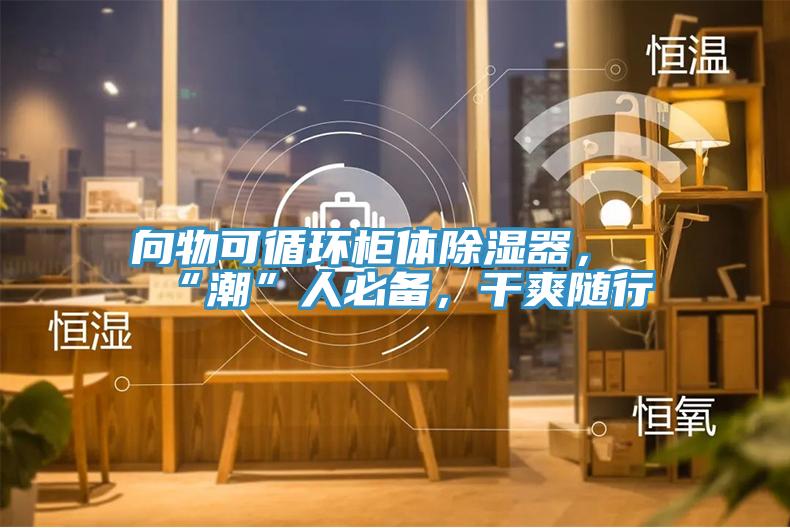 向物可循環櫃體除濕器，“潮”人必備，幹爽隨行