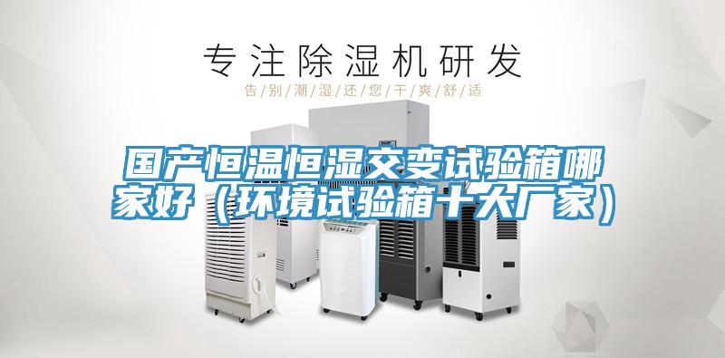 國產恒溫恒濕交變試驗箱哪家好(環境試驗箱十大廠家)