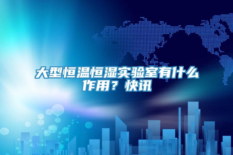 大型恒溫恒濕實驗室有什麽作用？快訊