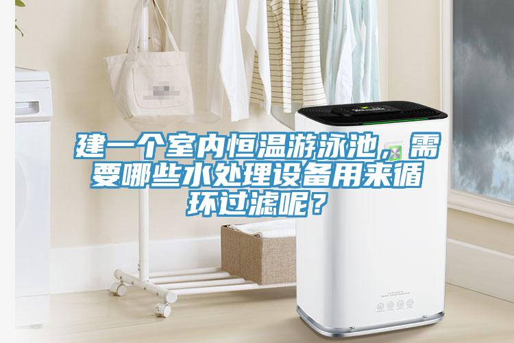 建一個室內恒溫遊泳池，需要哪些水處理設備用來循環過濾呢？