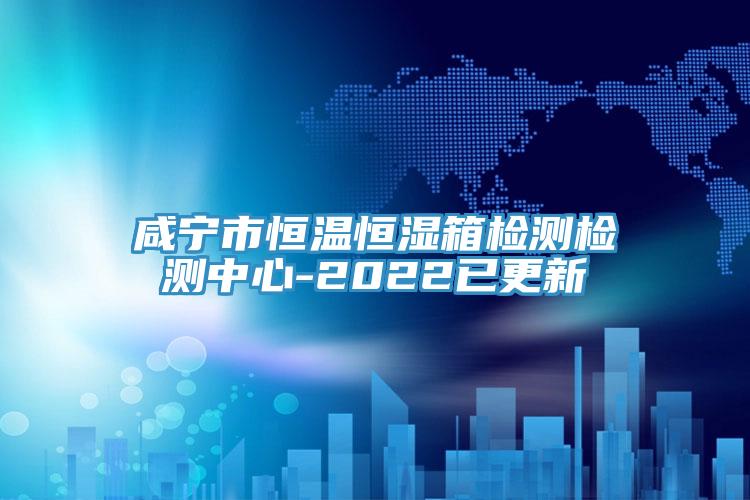 鹹寧市恒溫恒濕箱檢測檢測中心-2022已更新