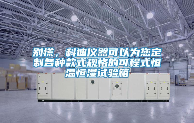 別慌，科迪儀器可以為您定製各種款式規格的可程式恒溫恒濕試驗箱