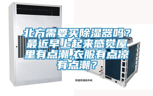 北方需要買除濕器嗎？最近早上起來感覺屋裏有點潮,衣服有點涼有點潮？