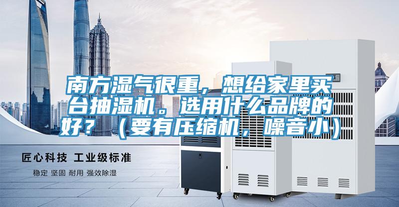 南方濕氣很重，想給家裏買台抽濕機。選用什麽品牌的好？（要有壓縮機，噪音小）