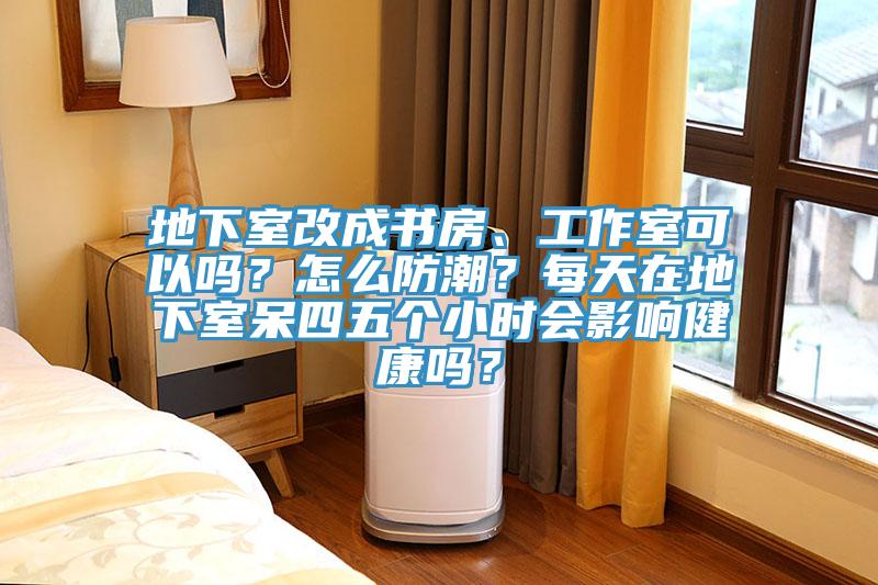地下室改成書房、工作室可以嗎？怎麽防潮？每天在地下室呆四五個小時會影響健康嗎？