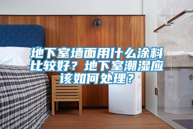 地下室牆麵用什麽塗料比較好？地下室潮濕應該如何處理？