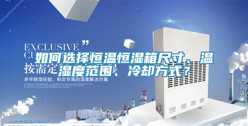 如何選擇恒溫恒濕箱尺寸、溫濕度範圍、冷卻方式?