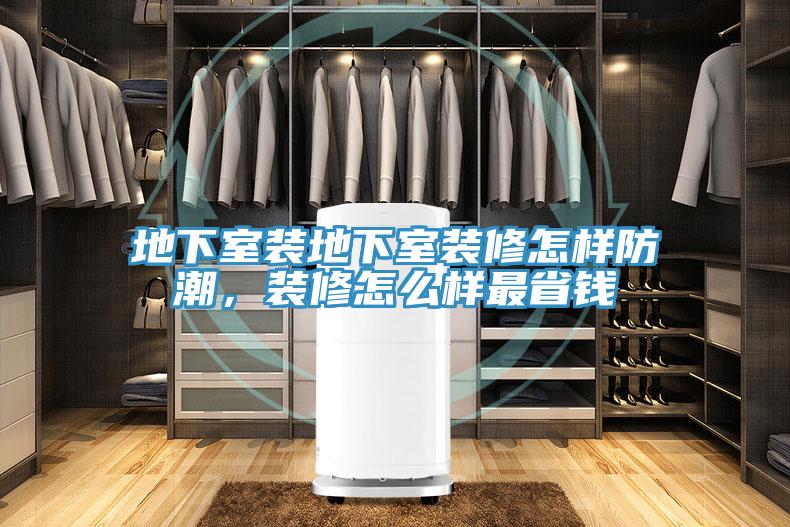 地下室裝地下室裝修怎樣防潮，裝修怎麽樣最省錢