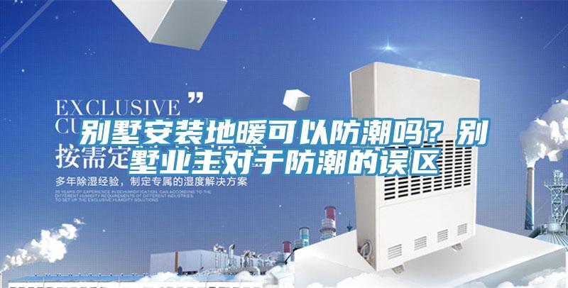 別墅安裝地暖可以防潮嗎？別墅業主對於防潮的誤區