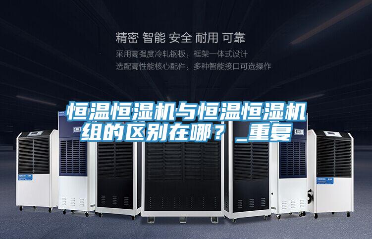 恒溫恒濕機與恒溫恒濕機組的區別在哪？_重複