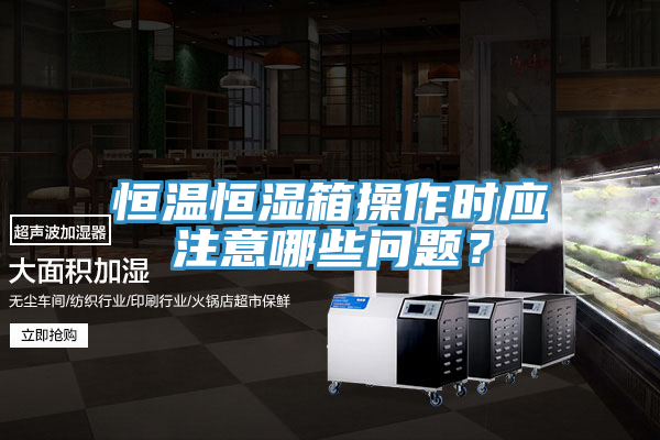 恒溫恒濕箱操作時應注意哪些問題?