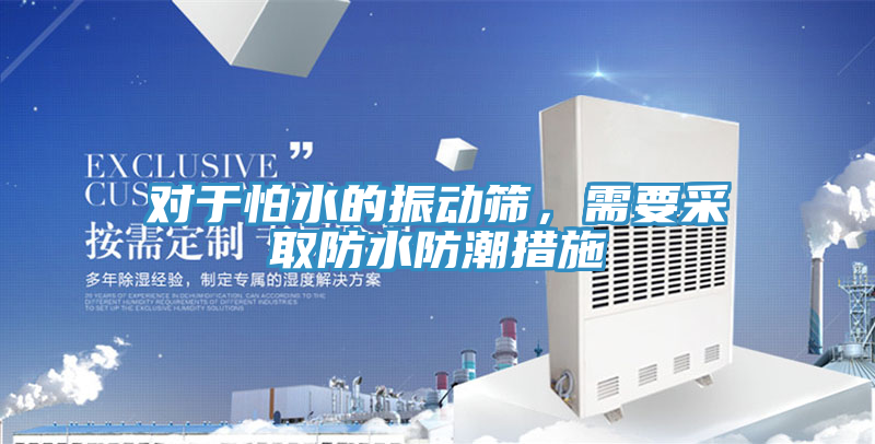 對於怕水的振動篩，需要采取防水防潮措施