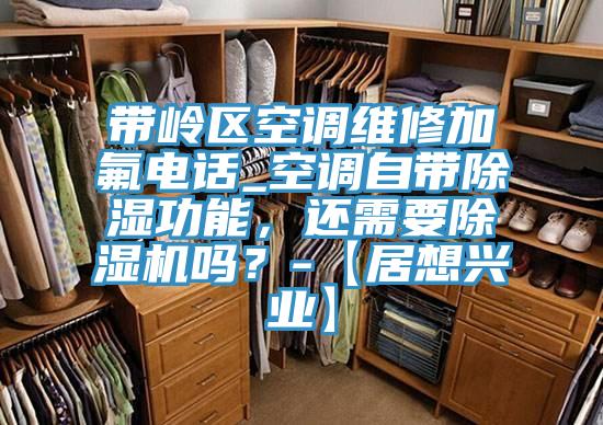 帶嶺區空調維修加氟電話_空調自帶除濕功能，還需要好色先生在线播放嗎？-【居想興業】
