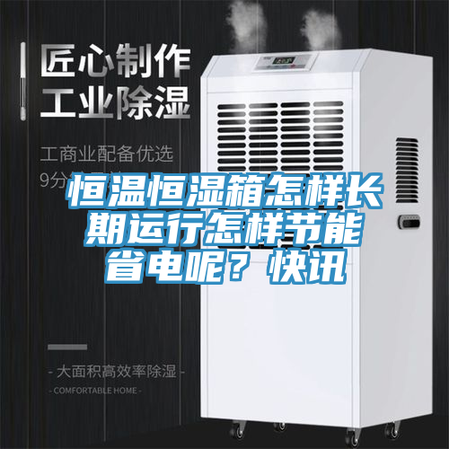 恒溫恒濕箱怎樣長期運行怎樣節能省電呢?快訊