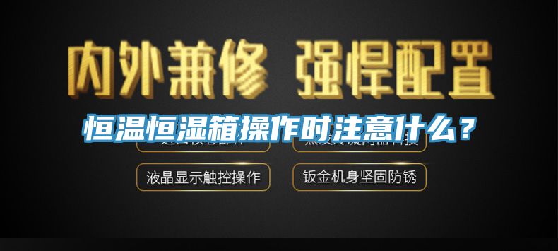 恒溫恒濕箱操作時注意什麽?