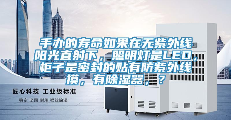 手辦的壽命如果在無紫外線陽光直射下，照明燈是LED，櫃子是密封的貼有防紫外線摸，有除濕器，？
