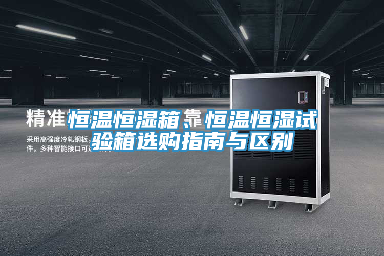 恒溫恒濕箱、恒溫恒濕試驗箱選購指南與區別