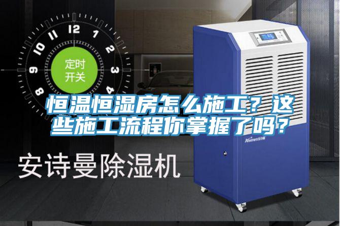 恒溫恒濕房怎麽施工？這些施工流程你掌握了嗎？