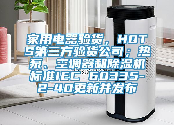 家用電器驗貨,HQTS第三方驗貨公司;熱泵、空調器和好色先生在线播放標準IEC 60335-2-40更新並發布