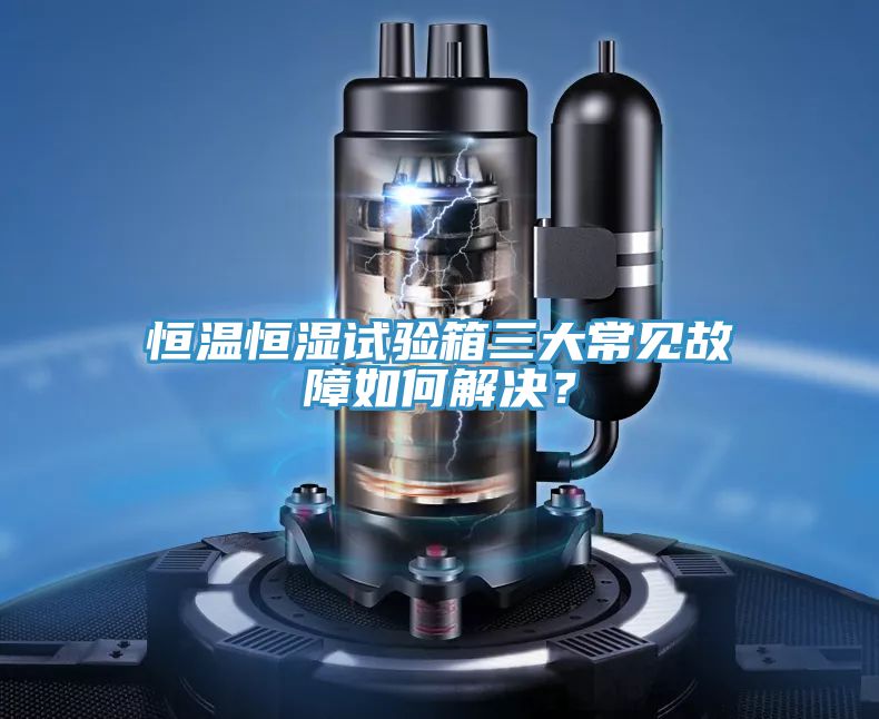 恒溫恒濕試驗箱三大常見故障如何解決?
