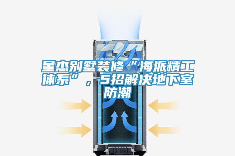 星傑別墅裝修“海派精工體係”，5招解決地下室防潮